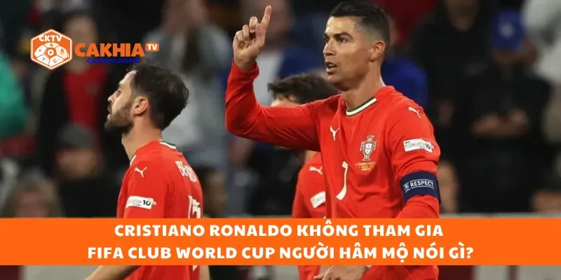 Cristiano Ronaldo Không Tham Gia FIFA Club World Cup người hâm mộ nói gì?